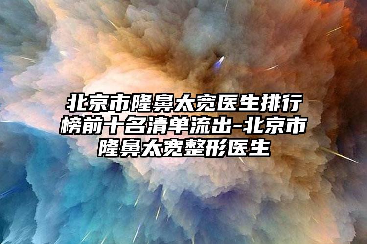 北京市隆鼻太宽医生排行榜前十名清单流出-北京市隆鼻太宽整形医生