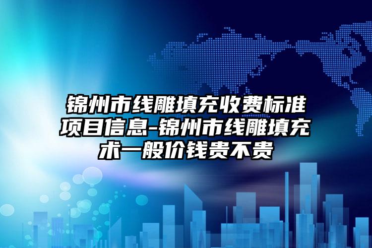 锦州市线雕填充收费标准项目信息-锦州市线雕填充术一般价钱贵不贵