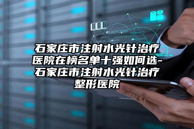 石家庄市注射水光针治疗医院在榜名单十强如何选-石家庄市注射水光针治疗整形医院