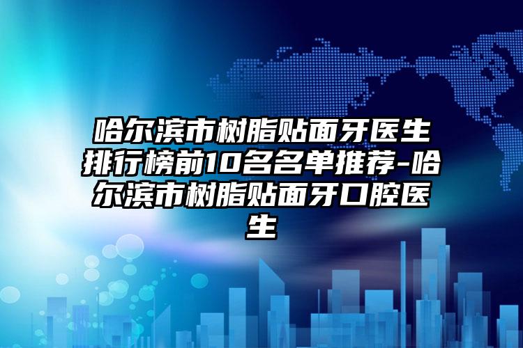 哈尔滨市树脂贴面牙医生排行榜前10名名单推荐-哈尔滨市树脂贴面牙口腔医生