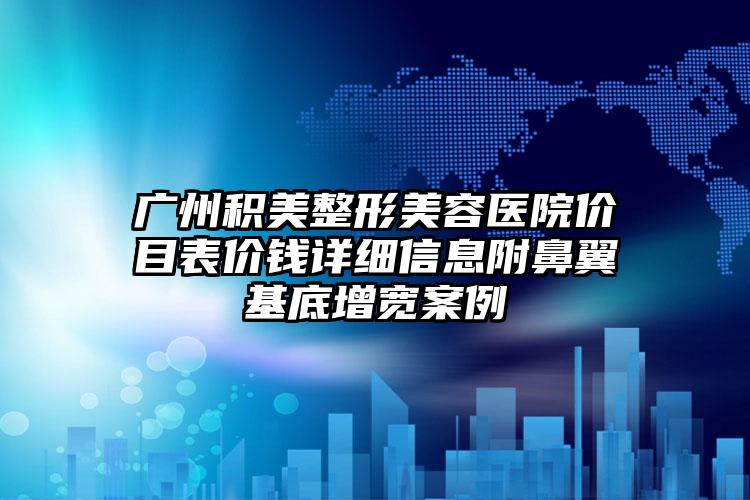 广州积美整形美容医院价目表价钱详细信息附鼻翼基底增宽案例