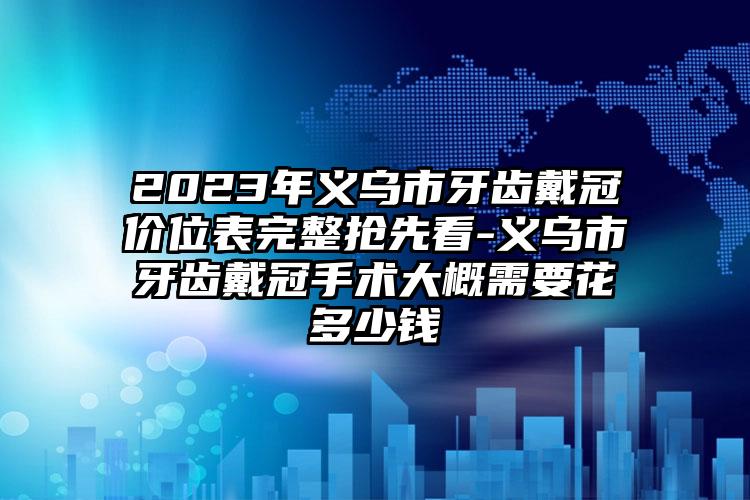 2023年义乌市牙齿戴冠价位表完整抢先看-义乌市牙齿戴冠手术大概需要花多少钱