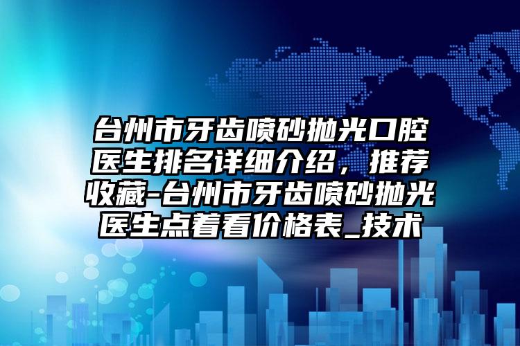 台州市牙齿喷砂抛光口腔医生排名详细介绍，推荐收藏-台州市牙齿喷砂抛光医生点着看价格表_技术