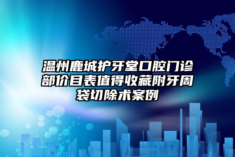 温州鹿城护牙堂口腔门诊部价目表值得收藏附牙周袋切除术案例