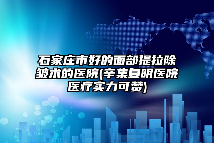 石家庄市好的面部提拉除皱术的医院(辛集复明医院医疗实力可赞)