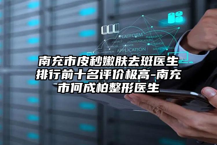 南充市皮秒嫩肤去斑医生排行前十名评价极高-南充市何成柏整形医生