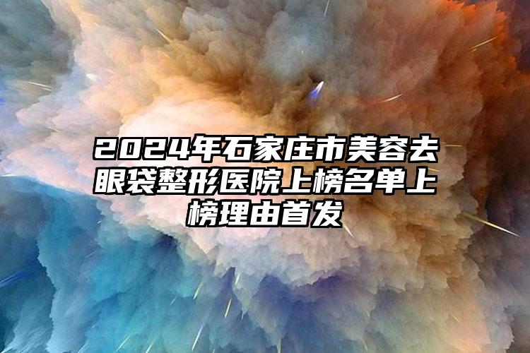 2024年石家庄市美容去眼袋整形医院上榜名单上榜理由首发