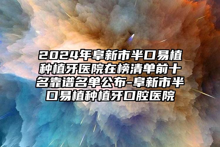 2024年阜新市半口易植种植牙医院在榜清单前十名靠谱名单公布-阜新市半口易植种植牙口腔医院