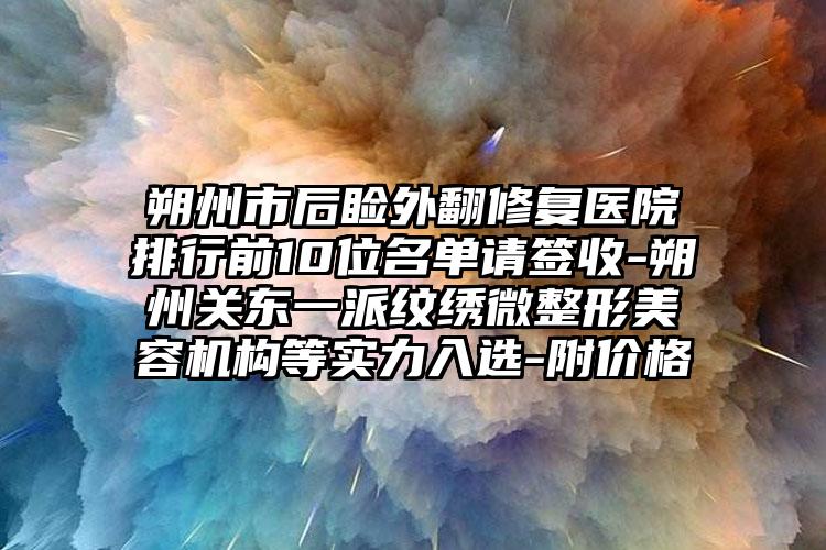 朔州市后睑外翻修复医院排行前10位名单请签收-朔州关东一派纹绣微整形美容机构等实力入选-附价格