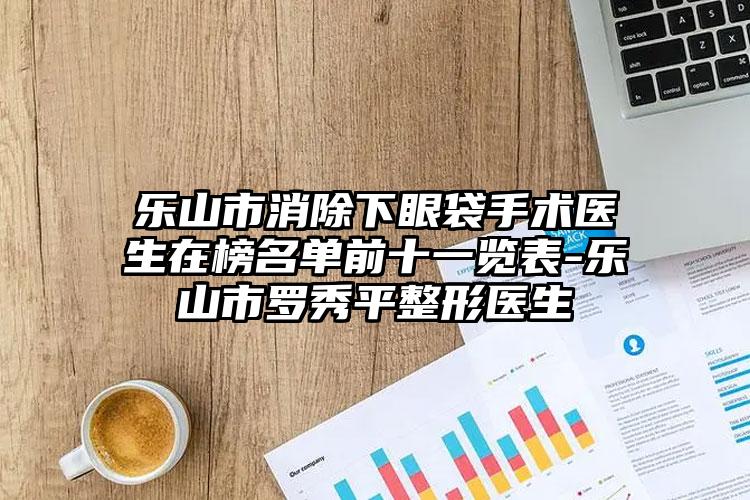 乐山市消除下眼袋手术医生在榜名单前十一览表-乐山市罗秀平整形医生