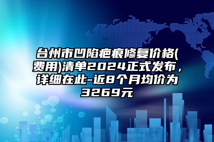 台州市凹陷疤痕修复价格(费用)清单2024正式发布，详细在此-近8个月均价为3269元