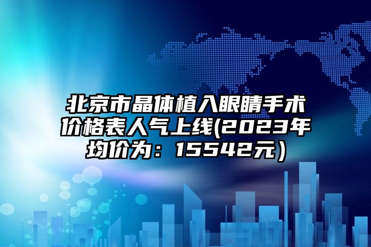 北京市晶体植入眼睛手术价格表人气上线(2023年均价为：15542元）