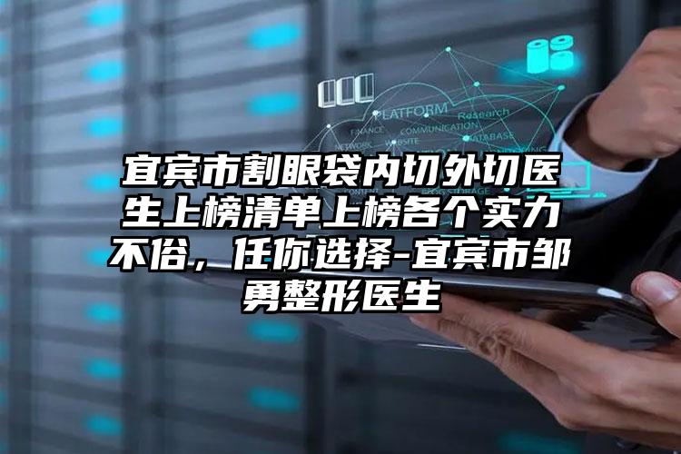 宜宾市割眼袋内切外切医生上榜清单上榜各个实力不俗，任你选择-宜宾市邹勇整形医生