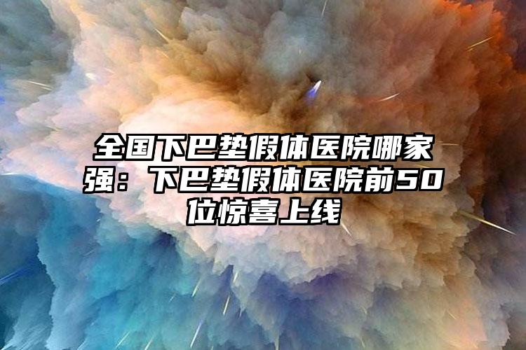 全国下巴垫假体医院哪家强：下巴垫假体医院前50位惊喜上线