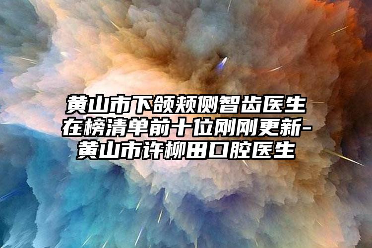 黄山市下颌颊侧智齿医生在榜清单前十位刚刚更新-黄山市许柳田口腔医生