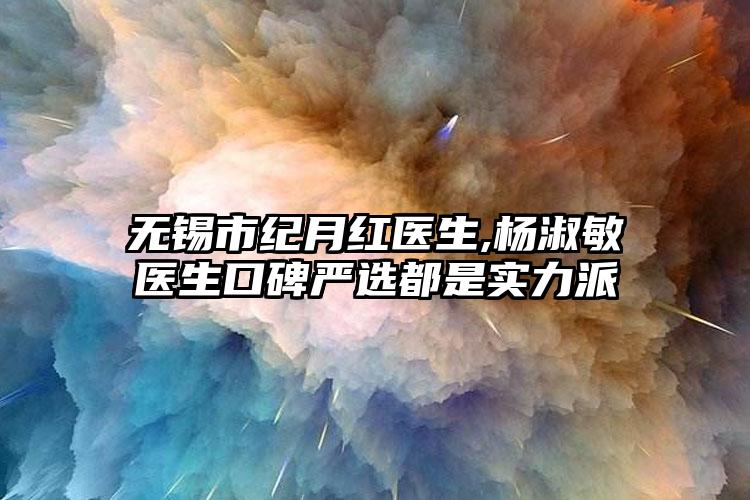 无锡市纪月红医生,杨淑敏医生口碑严选都是实力派