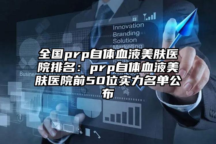 全国prp自体血液美肤医院排名：prp自体血液美肤医院前50位实力名单公布