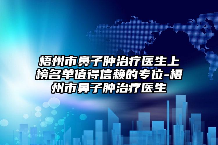 梧州市鼻子肿治疗医生上榜名单值得信赖的专位-梧州市鼻子肿治疗医生