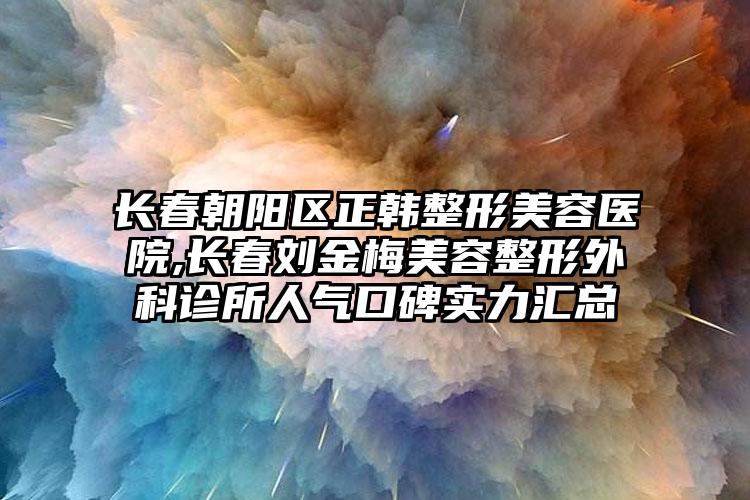 长春朝阳区正韩整形美容医院,长春刘金梅美容整形外科诊所人气口碑实力汇总