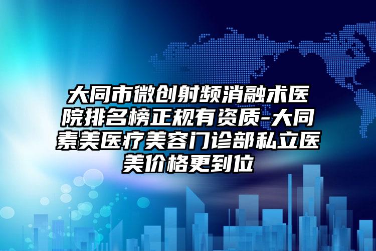 大同市微创射频消融术医院排名榜正规有资质-大同素美医疗美容门诊部私立医美价格更到位