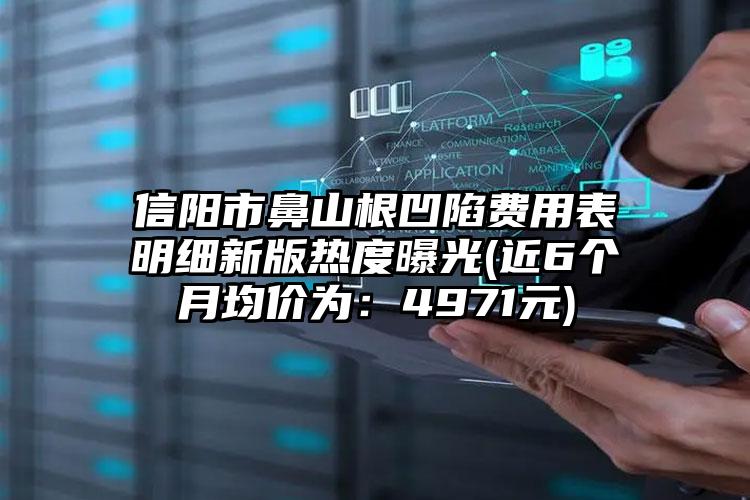 信阳市鼻山根凹陷费用表明细新版热度曝光(近6个月均价为：4971元)