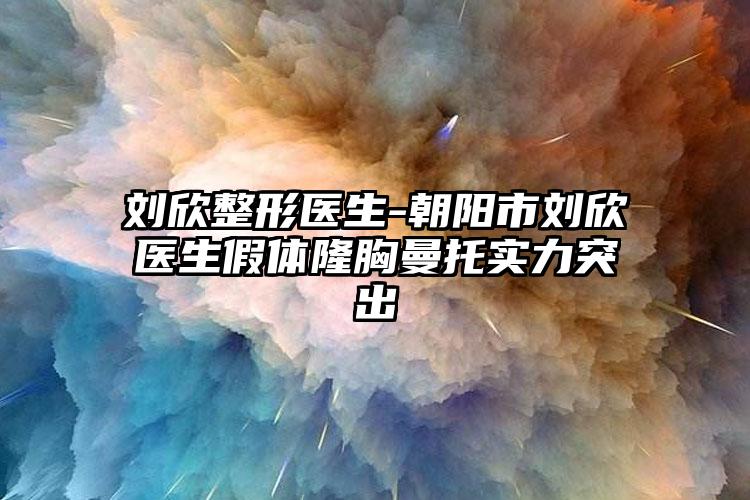 刘欣整形医生-朝阳市刘欣医生假体隆胸曼托实力突出