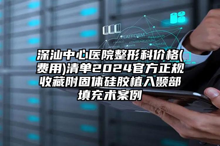 深汕中心医院整形科价格(费用)清单2024官方正规收藏附固体硅胶植入颞部填充术案例