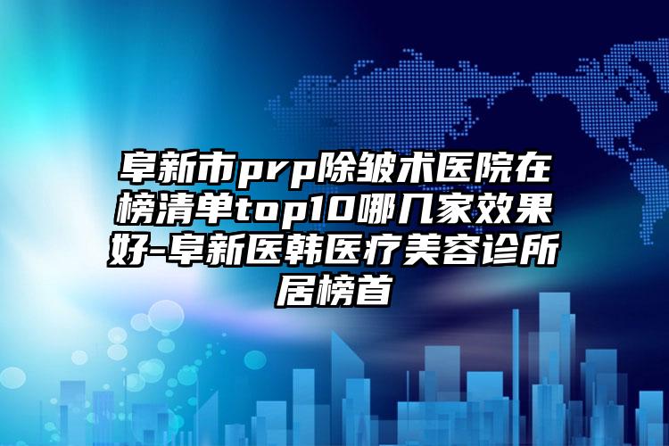 阜新市prp除皱术医院在榜清单top10哪几家效果好-阜新医韩医疗美容诊所居榜首