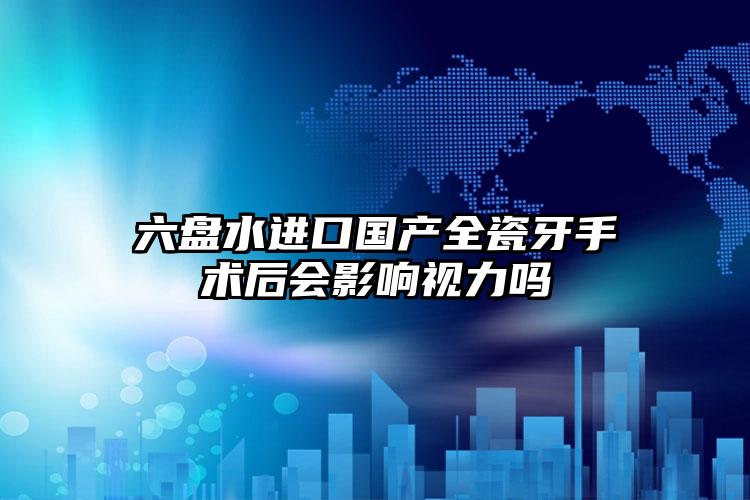 六盘水进口国产全瓷牙手术后会影响视力吗