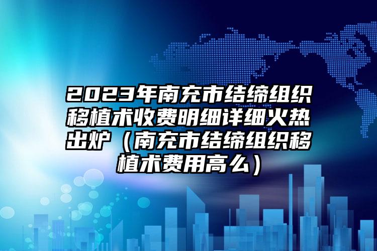 2023年南充市结缔组织移植术收费明细详细火热出炉（南充市结缔组织移植术费用高么）