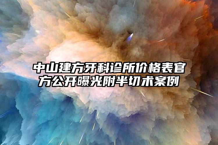 中山建方牙科诊所价格表官方公开曝光附半切术案例