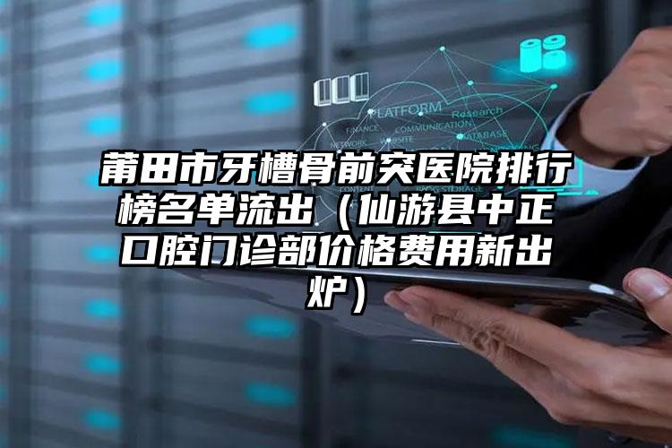 莆田市牙槽骨前突医院排行榜名单流出（仙游县中正口腔门诊部价格费用新出炉）