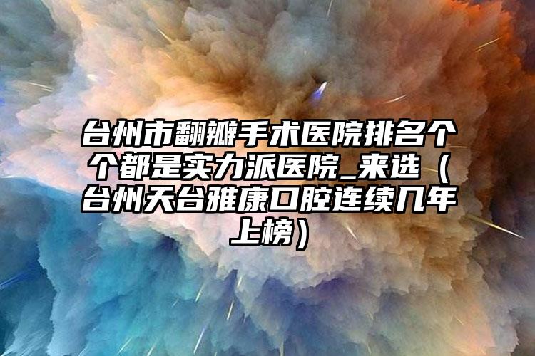 台州市翻瓣手术医院排名个个都是实力派医院_来选（台州天台雅康口腔连续几年上榜）