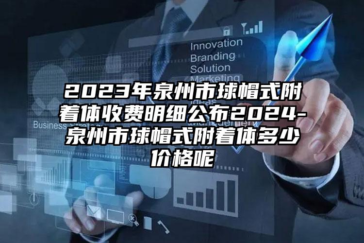 2023年泉州市球帽式附着体收费明细公布2024-泉州市球帽式附着体多少价格呢