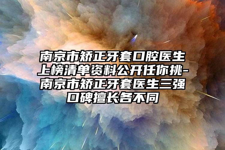 南京市矫正牙套口腔医生上榜清单资料公开任你挑-南京市矫正牙套医生三强口碑擅长各不同