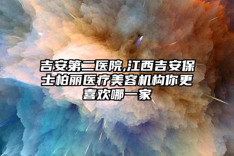 吉安第二医院,江西吉安保士柏丽医疗美容机构你更喜欢哪一家