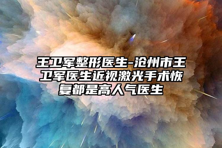 王卫军整形医生-沧州市王卫军医生近视激光手术恢复都是高人气医生