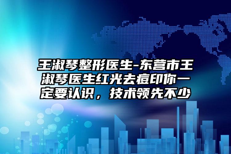 王淑琴整形医生-东营市王淑琴医生红光去痘印你一定要认识，技术领先不少