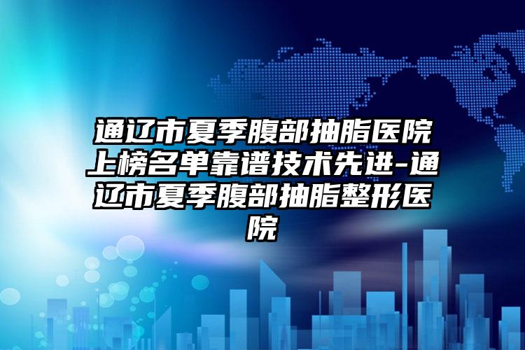 通辽市夏季腹部抽脂医院上榜名单靠谱技术先进-通辽市夏季腹部抽脂整形医院