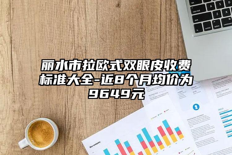 丽水市拉欧式双眼皮收费标准大全-近8个月均价为9649元