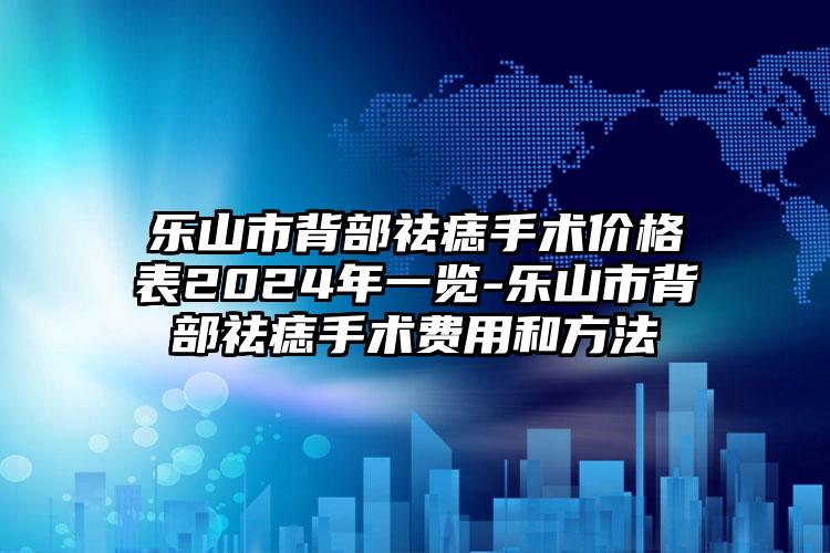 乐山市背部祛痣手术价格表2024年一览-乐山市背部祛痣手术费用和方法