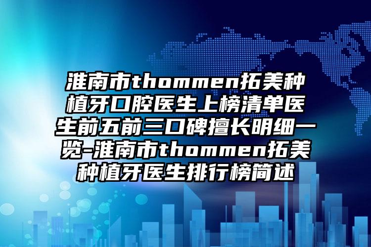 淮南市thommen拓美种植牙口腔医生上榜清单医生前五前三口碑擅长明细一览-淮南市thommen拓美种植牙医生排行榜简述