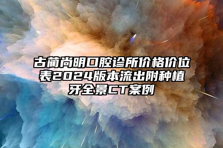 古蔺尚明口腔诊所价格价位表2024版本流出附种植牙全景CT案例