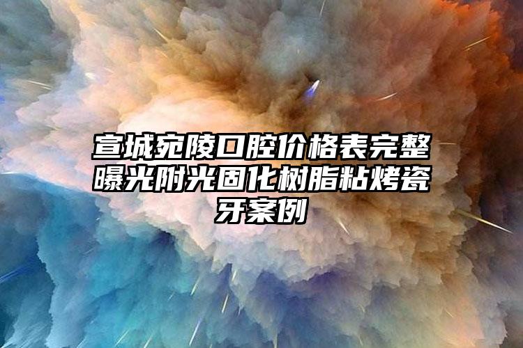 宣城宛陵口腔价格表完整曝光附光固化树脂粘烤瓷牙案例