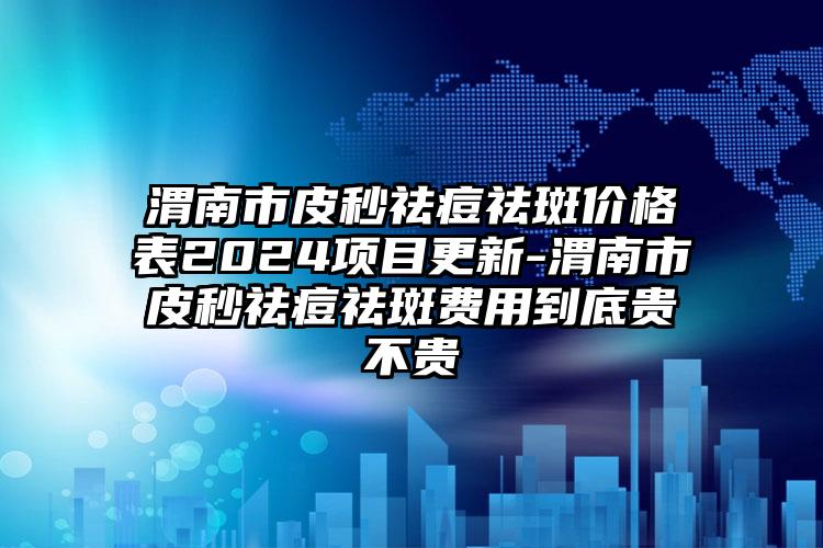 渭南市皮秒祛痘祛斑价格表2024项目更新-渭南市皮秒祛痘祛斑费用到底贵不贵