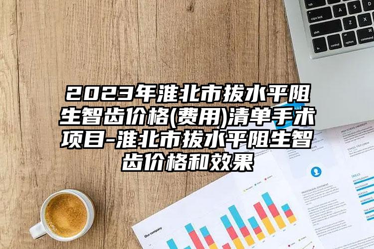 2023年淮北市拔水平阻生智齿价格(费用)清单手术项目-淮北市拔水平阻生智齿价格和效果