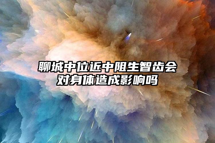 聊城中位近中阻生智齿会对身体造成影响吗