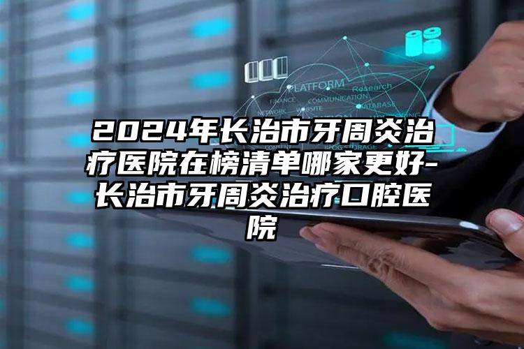 2024年长治市牙周炎治疗医院在榜清单哪家更好-长治市牙周炎治疗口腔医院