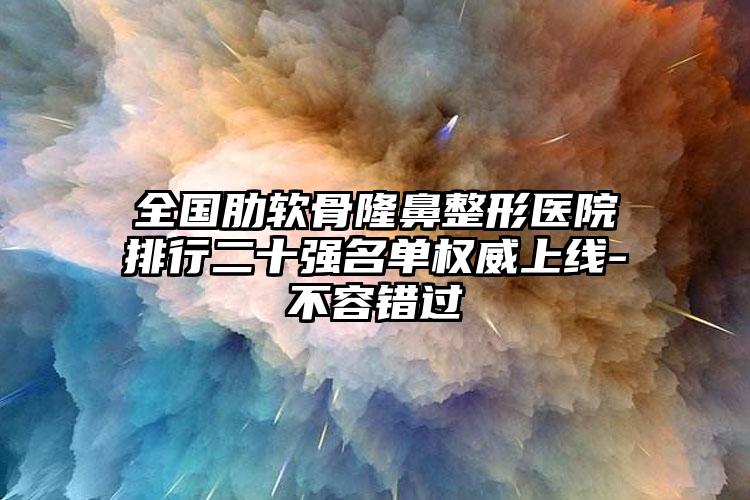 全国肋软骨隆鼻整形医院排行二十强名单权威上线-不容错过