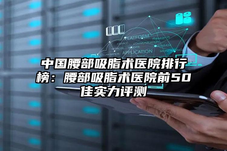 中国腰部吸脂术医院排行榜：腰部吸脂术医院前50佳实力评测